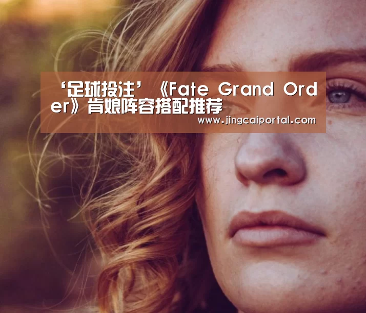 ‘足球投注’《Fate Grand Order》肯娘阵容搭配推荐(图1) 竞彩足球