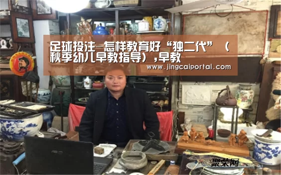 足球投注-怎样教育好“独二代”(秋季幼儿早教指导),早教(图1) 竞彩足球